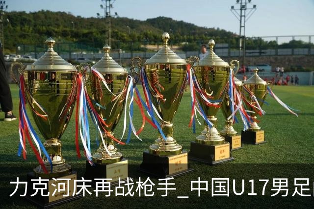 力克河床再战枪手 中国U17男足闪耀上海 国足剑指世界杯