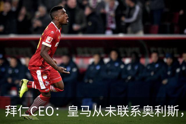 拜仁CEO：皇马从未联系奥利斯，“一个电话都没接到”