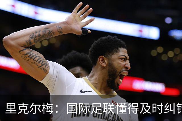 里克尔梅：国际足联懂得及时纠错，有些人也该以此为榜样