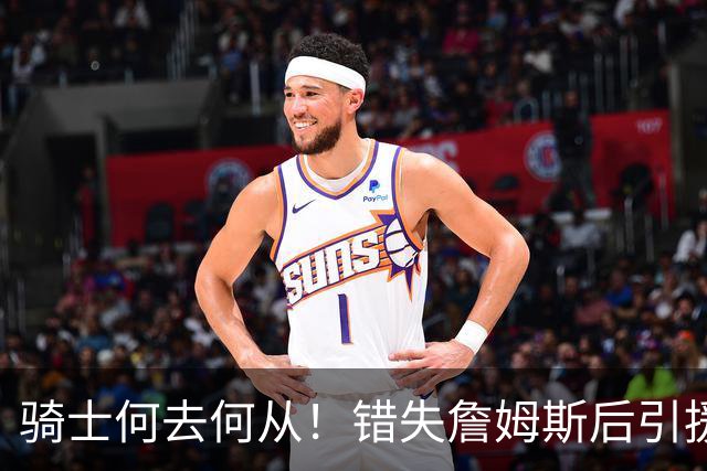 骑士何去何从！错失詹姆斯后引援停滞 老板急于夺冠或可追杜兰特